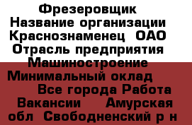 Фрезеровщик › Название организации ­ Краснознаменец, ОАО › Отрасль предприятия ­ Машиностроение › Минимальный оклад ­ 40 000 - Все города Работа » Вакансии   . Амурская обл.,Свободненский р-н